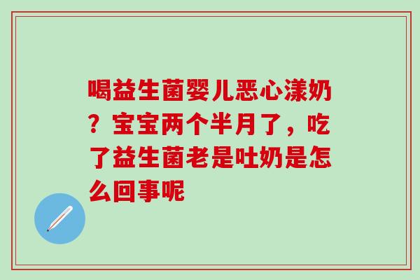 喝益生菌婴儿恶心漾奶?宝宝两个半月了,吃了益生菌老是吐奶是怎么回事呢 喝益生菌婴儿恶心漾奶?宝宝两个半月了,吃了益生菌老是吐奶是怎么回事呢