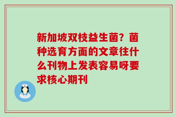 新加坡双枝益生菌?菌种选育方面的文章往什么刊物上发表容易呀要求核心期刊 新加坡双枝益生菌?菌种选育方面的文章往什么刊物上发表容易呀要求核心期刊