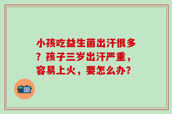 小孩吃益生菌出汗很多？孩子三岁出汗严重，容易上火，要怎么办？