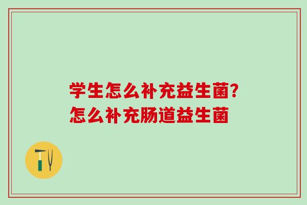 学生怎么补充益生菌?怎么补充肠道益生菌 学生怎么补充益生菌?怎么补充肠道益生菌