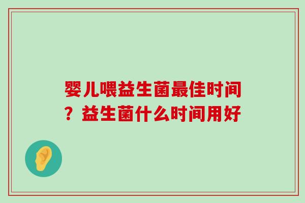婴儿喂益生菌最佳时间？益生菌什么时间用好
