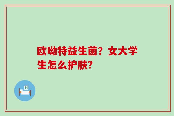 欧呦特益生菌？女大学生怎么护肤？
