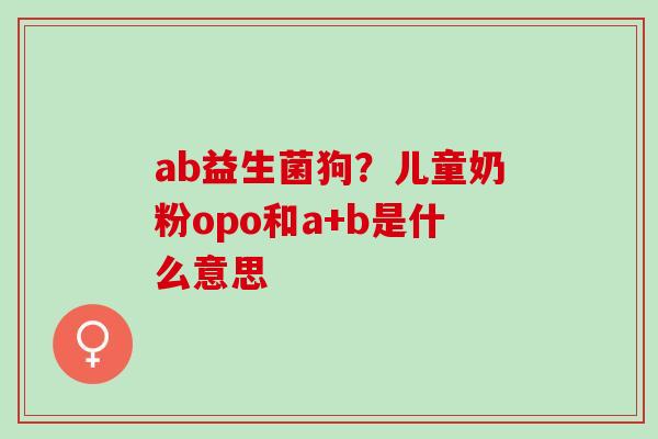 ab益生菌狗？儿童奶粉opo和a+b是什么意思