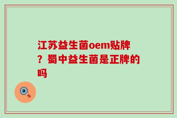 江苏益生菌oem贴牌？蜀中益生菌是正牌的吗