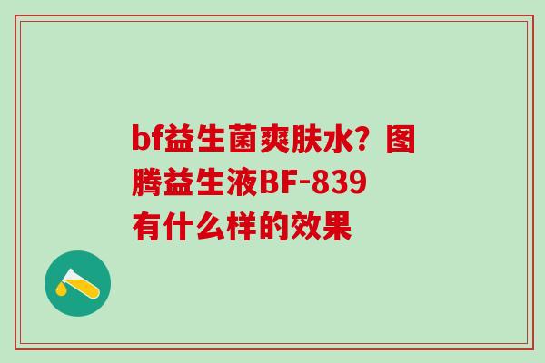 bf益生菌爽肤水?图腾益生液BF-839有什么样的效果 bf益生菌爽肤水?图腾益生液BF-839有什么样的效果