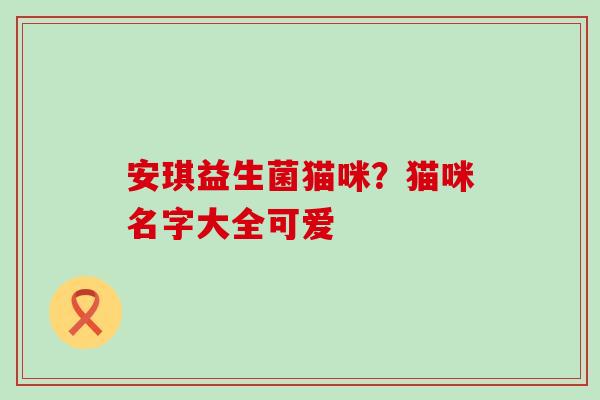 安琪益生菌猫咪?猫咪名字大全可爱 安琪益生菌猫咪?猫咪名字大全可爱