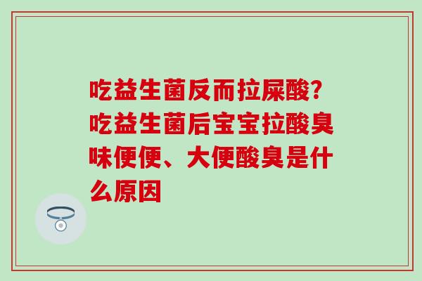 吃益生菌反而拉屎酸？吃益生菌后宝宝拉酸臭味便便、大便酸臭是什么原因