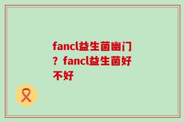 fancl益生菌幽门?fancl益生菌好不好 fancl益生菌幽门?fancl益生菌好不好