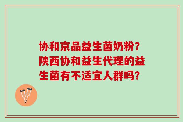 协和京品益生菌奶粉？陕西协和益生代理的益生菌有不适宜人群吗？