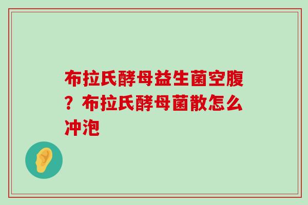 布拉氏酵母益生菌空腹？布拉氏酵母菌散怎么冲泡