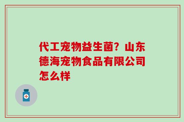 代工宠物益生菌?山东德海宠物食品有限公司怎么样 代工宠物益生菌?山东德海宠物食品有限公司怎么样