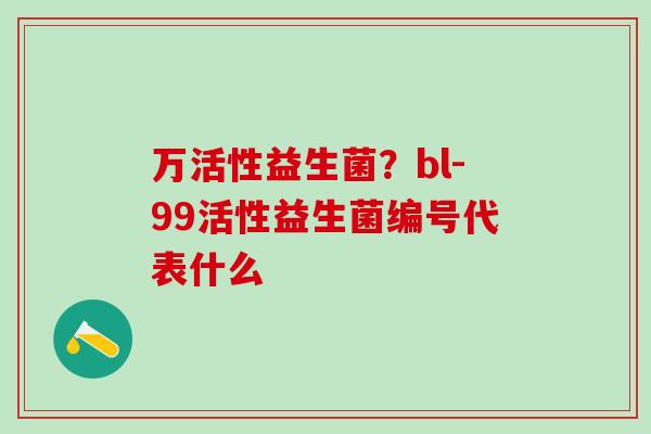 万活性益生菌？bl-99活性益生菌编号代表什么