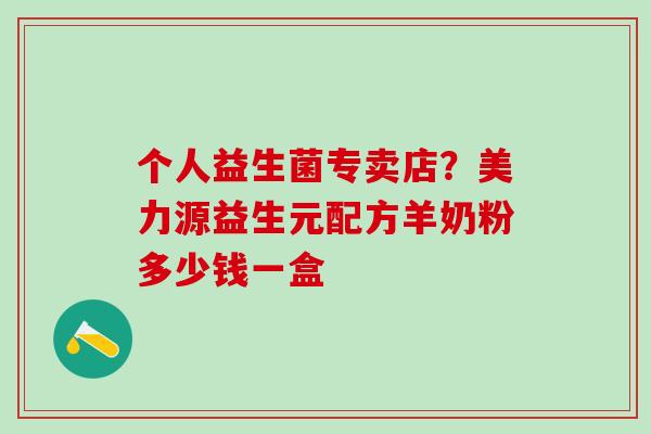 个人益生菌专卖店？美力源益生元配方羊奶粉多少钱一盒