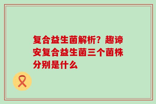 复合益生菌解析？趣谛安复合益生菌三个菌株分别是什么
