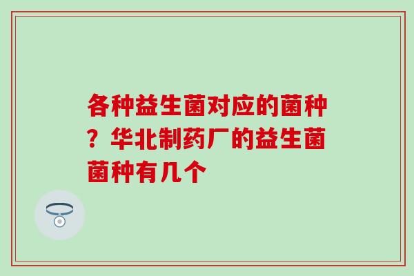 各种益生菌对应的菌种？华北制药厂的益生菌菌种有几个