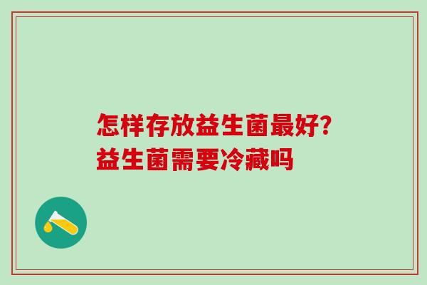 怎样存放益生菌好？益生菌需要冷藏吗