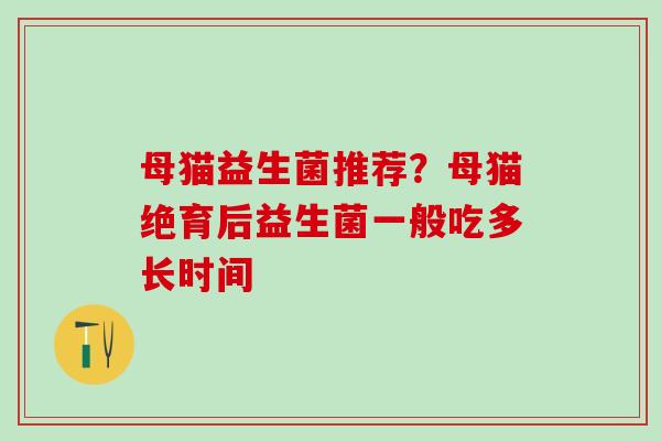 母猫益生菌推荐?母猫绝育后益生菌一般吃多长时间 母猫益生菌推荐?母猫绝育后益生菌一般吃多长时间