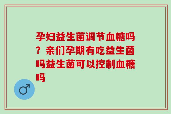 孕妇益生菌调节血糖吗？亲们孕期有吃益生菌吗益生菌可以控制血糖吗