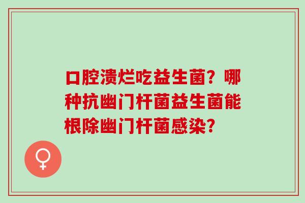 口腔溃烂吃益生菌？哪种抗幽门杆菌益生菌能根除幽门杆菌感染？