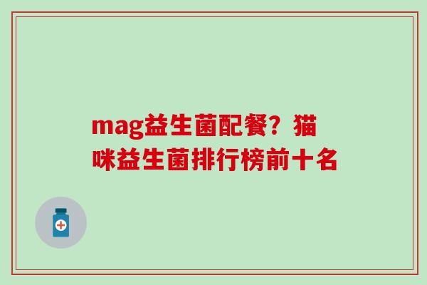 mag益生菌配餐?猫咪益生菌排行榜前十名 mag益生菌配餐?猫咪益生菌排行榜前十名