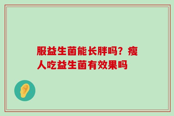 服益生菌能长胖吗?瘦人吃益生菌有效果吗 服益生菌能长胖吗?瘦人吃益生菌有效果吗