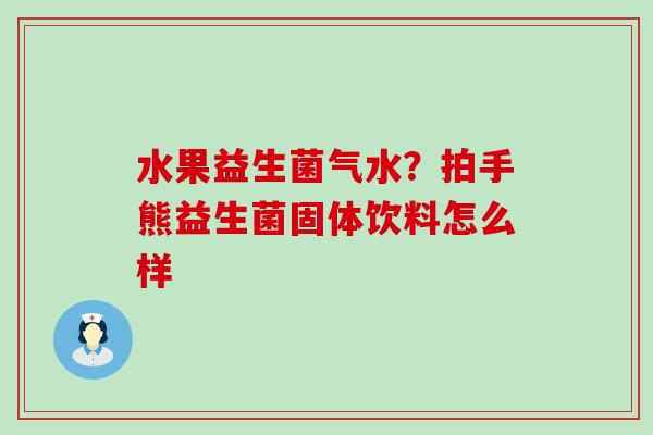 水果益生菌气水？拍手熊益生菌固体饮料怎么样