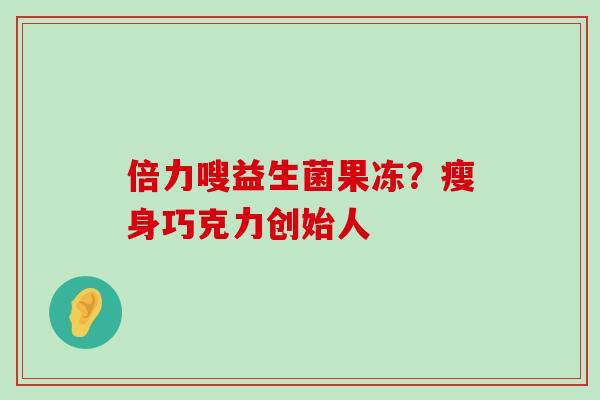 倍力嗖益生菌果冻?瘦身巧克力创始人 倍力嗖益生菌果冻?瘦身巧克力创始人