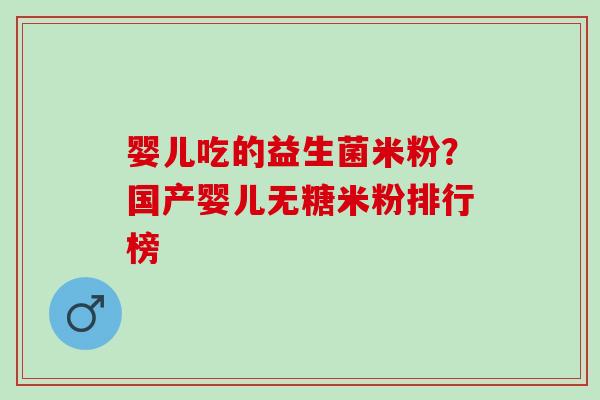 婴儿吃的益生菌米粉？国产婴儿无糖米粉排行榜