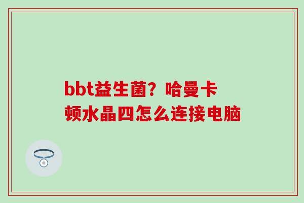 bbt益生菌？哈曼卡顿水晶四怎么连接电脑