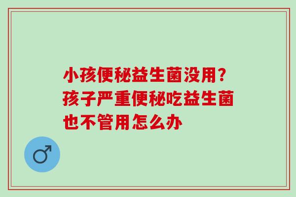 小孩益生菌没用?孩子严重吃益生菌也不管用怎么办 小孩益生菌没用?孩子严重吃益生菌也不管用怎么办
