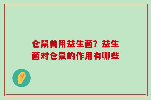 仓鼠兽用益生菌?益生菌对仓鼠的作用有哪些 仓鼠兽用益生菌?益生菌对仓鼠的作用有哪些