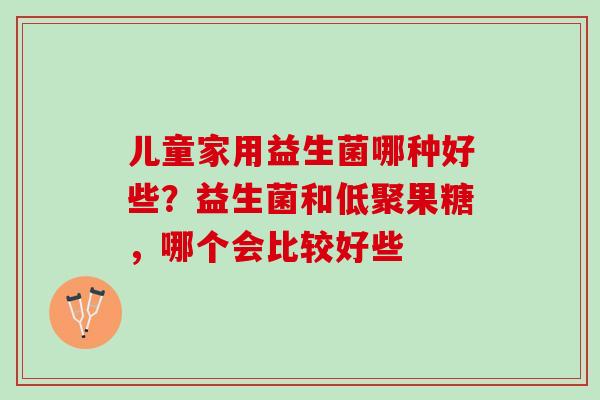 儿童家用益生菌哪种好些？益生菌和低聚果糖，哪个会比较好些