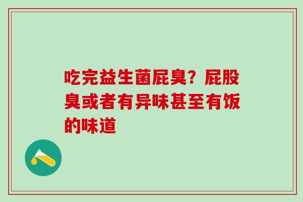 吃完益生菌屁臭？屁股臭或者有异味甚至有饭的味道