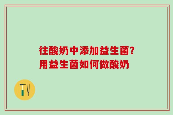 往酸奶中添加益生菌?用益生菌如何做酸奶 往酸奶中添加益生菌?用益生菌如何做酸奶