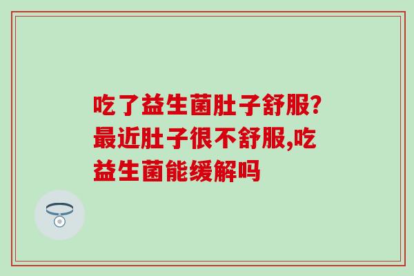 吃了益生菌肚子舒服？最近肚子很不舒服,吃益生菌能缓解吗