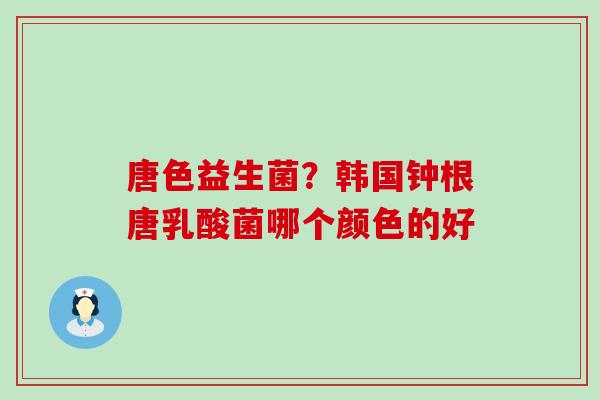 唐色益生菌？韩国钟根唐乳酸菌哪个颜色的好