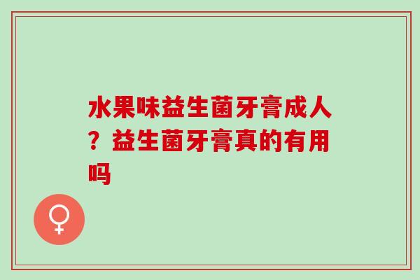 水果味益生菌牙膏成人？益生菌牙膏真的有用吗