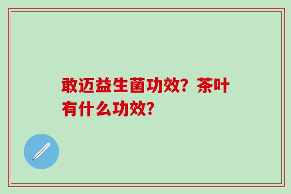 敢迈益生菌功效？茶叶有什么功效？