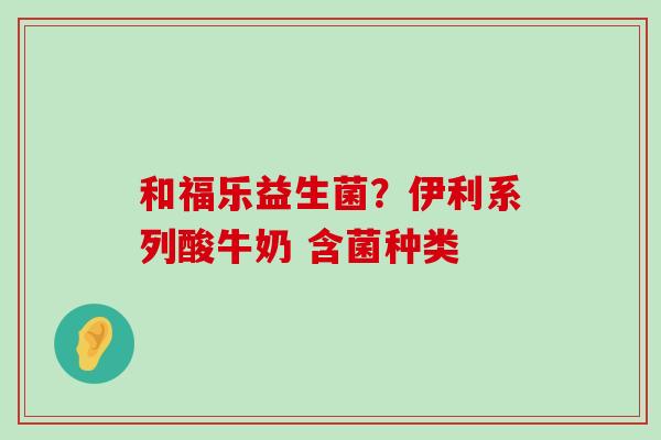 和福乐益生菌?伊利系列酸牛奶 含菌种类 和福乐益生菌?伊利系列酸牛奶 含菌种类