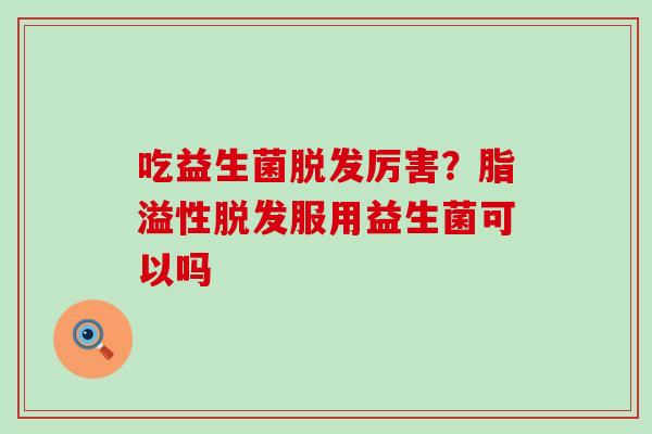 吃益生菌脱发厉害？脂溢性脱发服用益生菌可以吗