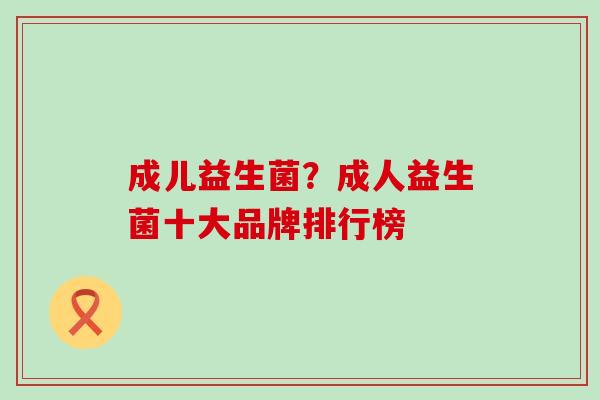 成儿益生菌？成人益生菌十大品牌排行榜