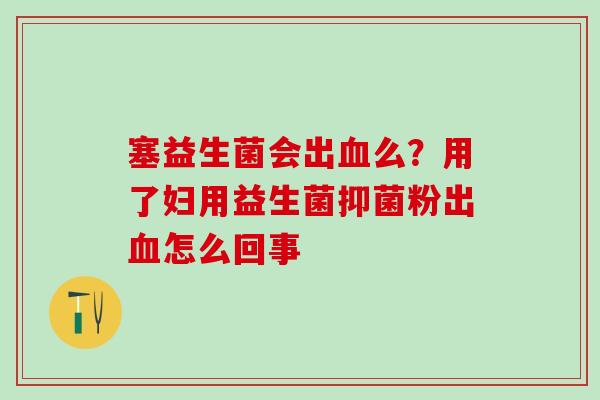塞益生菌会出血么？用了妇用益生菌抑菌粉出血怎么回事
