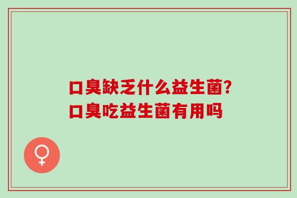 口臭缺乏什么益生菌？口臭吃益生菌有用吗