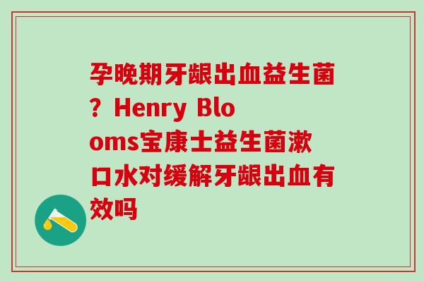 孕晚期牙龈出血益生菌？Henry Blooms宝康士益生菌漱口水对缓解牙龈出血有效吗