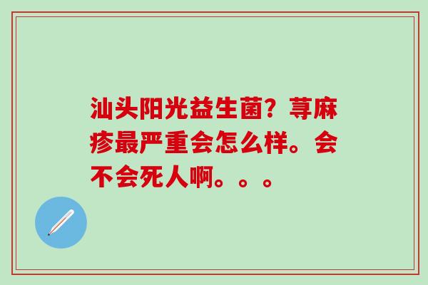 汕头阳光益生菌？荨麻疹最严重会怎么样。会不会死人啊。。。