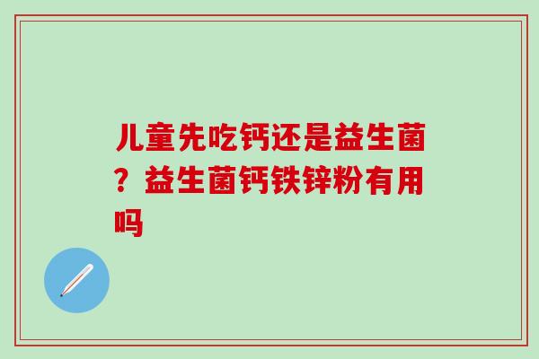 儿童先吃钙还是益生菌？益生菌钙铁锌粉有用吗