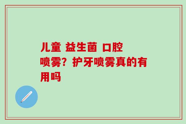 儿童 益生菌 口腔 喷雾？护牙喷雾真的有用吗