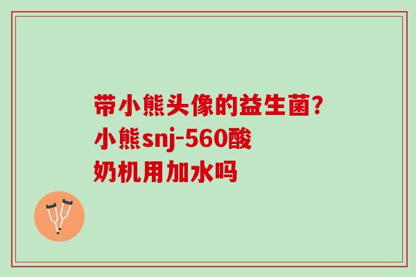 带小熊头像的益生菌？小熊snj-560酸奶机用加水吗