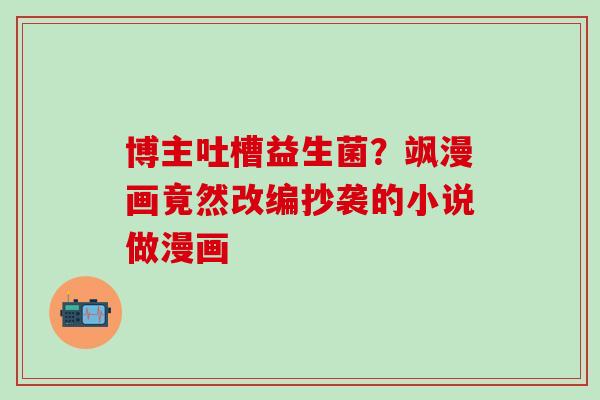博主吐槽益生菌？飒漫画竟然改编抄袭的小说做漫画
