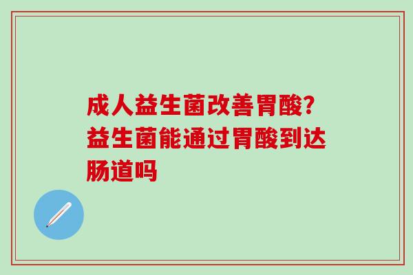 成人益生菌改善胃酸？益生菌能通过胃酸到达肠道吗